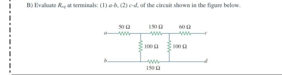 B) Evaluate Reg at terminals: (1) a-b, (2) c-d, of the circuit shown in the figure below.
50 Ω
150 2
60 2
a-
-C
100 2
100 2
b.
P-
150 2
ww
