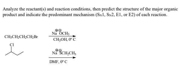 Analyze the reactant(s) and reaction conditions, then predict the structure of the major organic
product and indicate the predominant mechanism (SN1, Sx2, E1, or E2) of each reaction.
Na OCH;
CH;OH, 0° C
CH;CH2CH2CH,Br
Na SCH,CH3
DMF, 0° C
