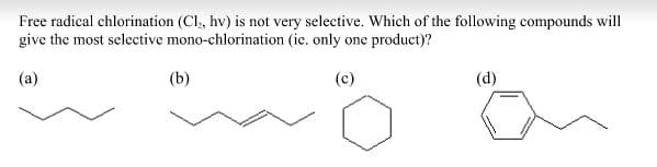 Free radical chlorination (Cl, hv) is not very selective. Which of the following compounds will
give the most selective mono-chlorination (ie. only one product)?
(a)
(b)
(d)
