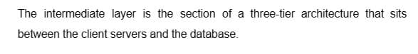 The intermediate layer is the section of a three-tier architecture that sits
between the client servers and the database.