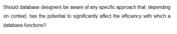 Should database designers be aware of any specific approach that, depending
on context, has the potential to significantly affect the efficiency with which a
database functions?