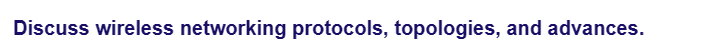 Discuss wireless networking protocols, topologies, and advances.