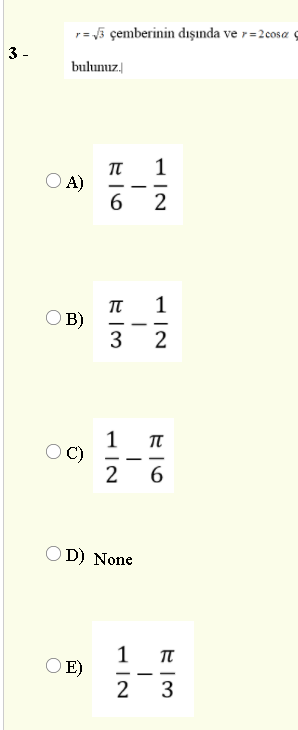 r= 5 çemberinin dışında ve r=2cosa ç
3 -
bulunuz.
1
A)
-
-
2
1
π
O B)
3
-
-
C)
-
-
O D) None
1
O E)
2
-
3
