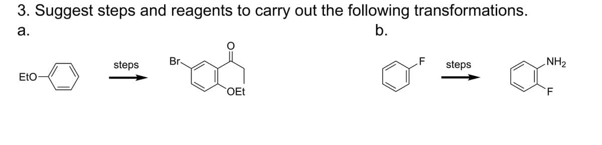 3. Suggest steps and reagents to carry out the following transformations.
a.
Br
steps
EtO
OEt
b.
F
NH2
steps
F