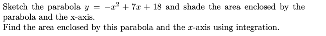 Sketch the parabola y = -x² + 7x + 18 and shade the area enclosed by the
parabola and the x-axis.
Find the area enclosed by this parabola and the x-axis using integration.