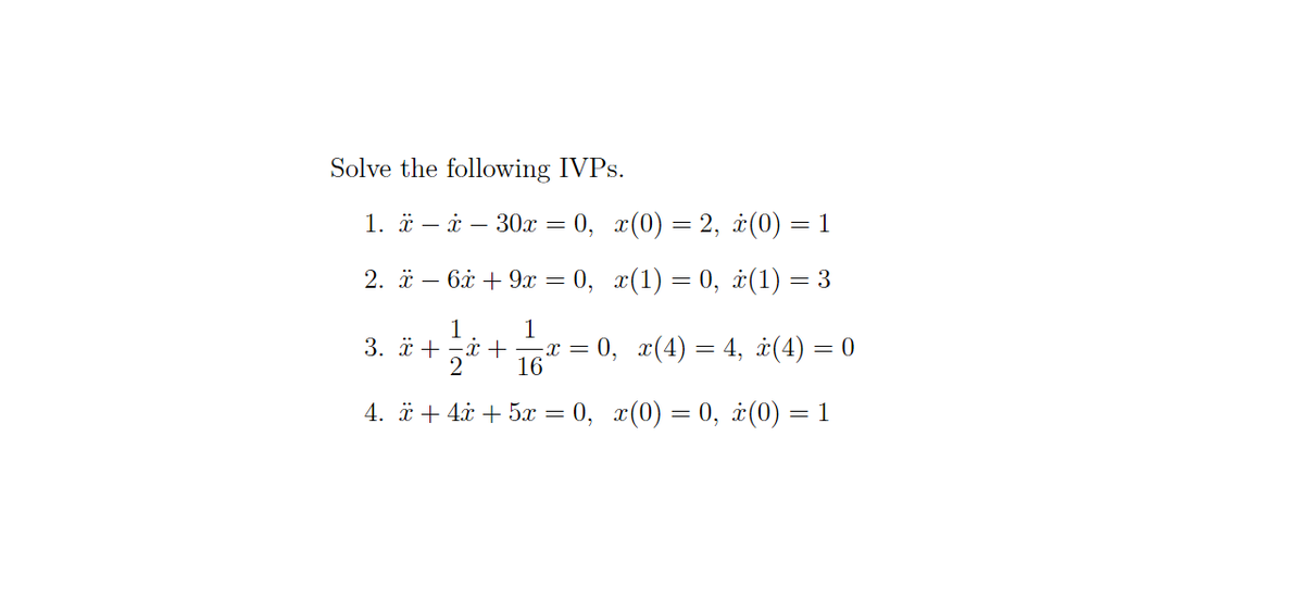 Solve the following IVPS.
1. й — й — 30х — 0, х(0) — 2, i(0)
= 1
2. й — 6і + 9х —D 0, 2(1) — 0, 2(1) — 3
1
3. ä + -i +
1
:2 %3D 0, г(4) — 4, i(4) — 0
16
4. й + 4i + 5a — 0, 2(0) — , i(0)
= 1
