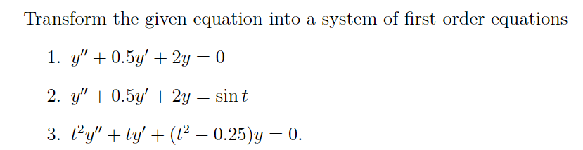 Transform the given equation into a system of first order equations
1. y" + 0.5y' + 2y = 0
2. y" + 0.5y' + 2y = sint
3. t'y" + ty' + (t² – 0.25)y = 0.
