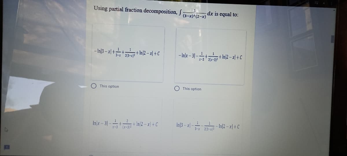 Using partial fraction decomposition, S
(3-x) (2-x)
dx is equal to:
-Inl13-지 +는++ In]2 - 지 +C
-Inlx-31-++ Im2 - 지 +C
3-r' 2(3-x)2
x-3 ' 2(x-3)?
O This option
This option
Inx-3|-++ In/2 – x| + C
In|3 - x|
3-x
1
2(3-x):
- In|2 – x| + C
