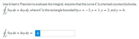 Use Green's Theorem to evaluate the integral. Assume that the curve C'is oriented counterclockwise.
f 5xy dx + 4xy dy, where C'is the rectangle bounded by x = - 2, x = 1, y = 2, and y = 6.
5xy dx + 4xy dy :
