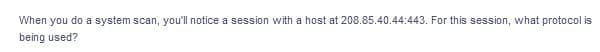 When you do a system scan, you'll notice a session with a host at 208.85.40.44:443. For this session, what protocol is
being used?
