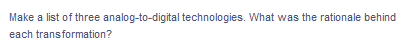 Make a list of three analog-to-digital technologies. What was the rationale behind
each transformation?
