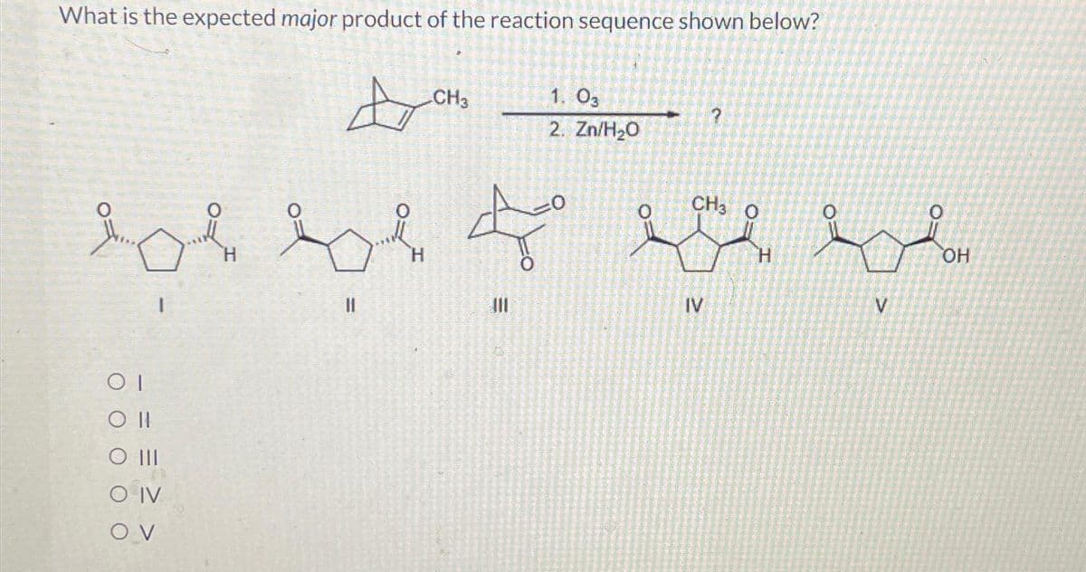 What is the expected major product of the reaction sequence shown below?
01
0 ||
0 III
O IV
OV
H
||
ہے
-CH3
E
ال
1. 03
2. Zn/H2O
CH3 O
IV
i
V
OH