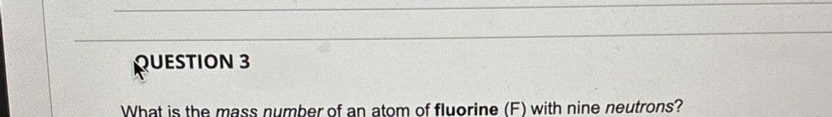 QUESTION 3
What is the mass number of an atom of fluorine (F) with nine neutrons?