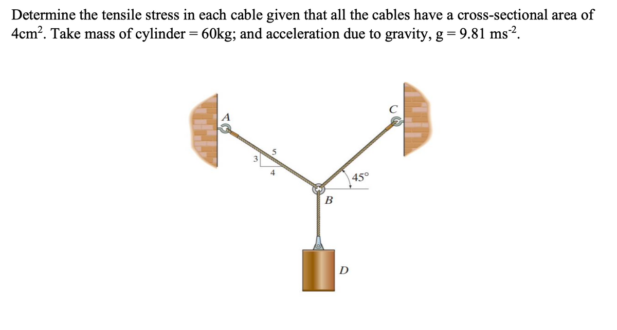 Determine the tensile stress in each cable given that all the cables have a cross-sectional area of
4cm?. Take mass of cylinder = 60kg; and acceleration due to gravity, g = 9.81 ms2.
5.
450
В
D
