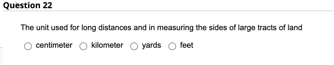 Question 22
The unit used for long distances and in measuring the sides of large tracts of land
kilometer yards feet
centimeter