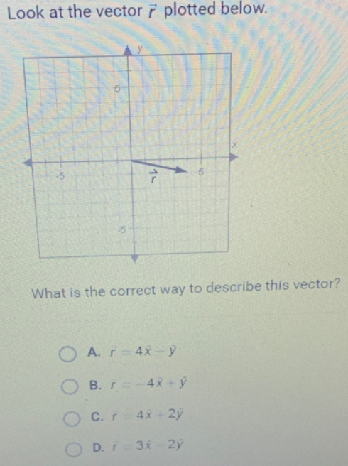 Look at the vector plotted below.
What is the correct way to describe this vector?
A.r 4x-ý
B.r=-4x+ ý
O C.r 4x + 2y
D.r 3x 2ý
