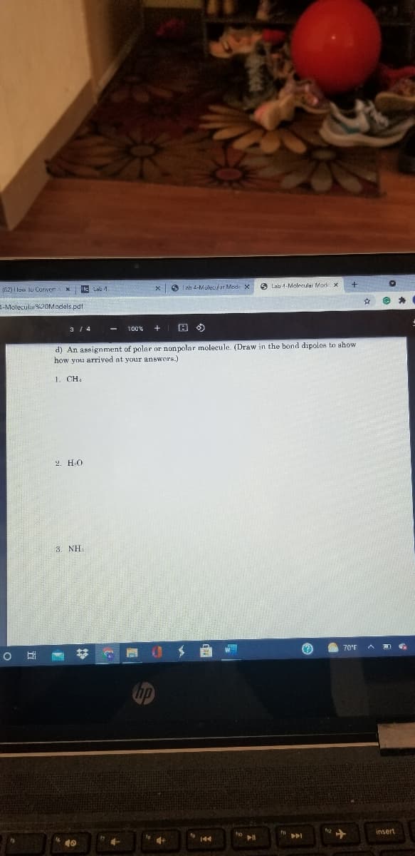 tcLab1
O I ah 4-Molecular Mode X
O Lab 4-Molecular Made x
(82) I low lu Conven x
-Molecular %20Models.pdf.
3 / 4
100%
d) An assignment of polar or nonpolar molecule. (Draw in the bond dipoles to show
how you arrived at your answers.)
1. CH.
2. HO
3. NH.
70°r
insert
144
10
