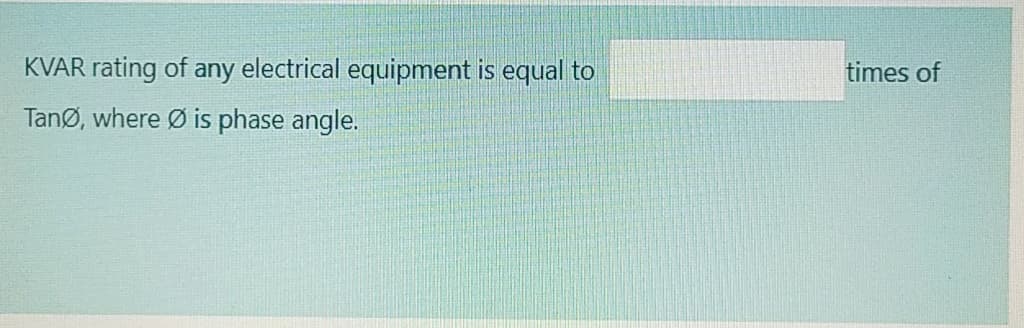 KVAR rating of any electrical equipment is equal to
times of
TanØ, where Ø is phase angle.
