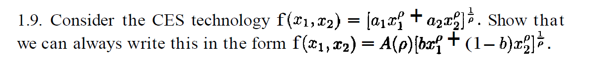 1.9. Consider the CES technology f(x1,x2) = [a₁x² + a₂x2] . Show that
we can always write this in the form f(x1, x₂) = A(p)[bx² + (1−b)x2]³.