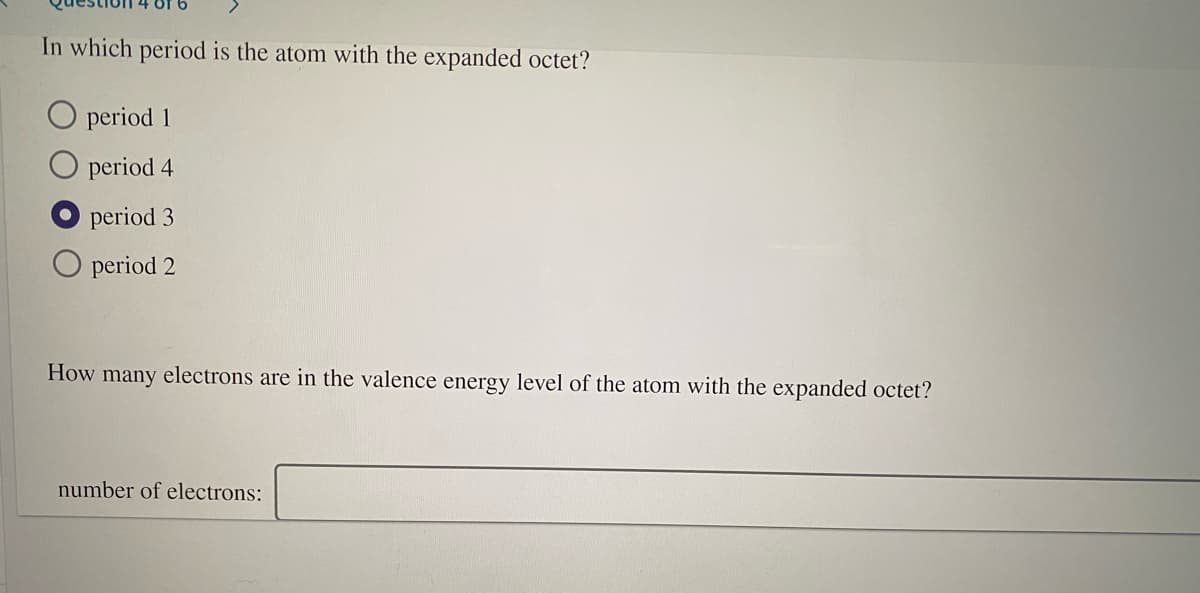 In which period is the atom with the expanded octet?
O period 1
O period 4
period 3
period 2
How many electrons are in the valence energy level of the atom with the expanded octet?
number of electrons:
