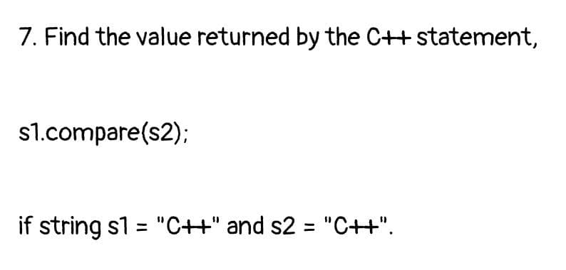 7. Find the value returned by the C++ statement,
s1.compare(s2);
if string s1 = "C++" and s2 = "C++".
