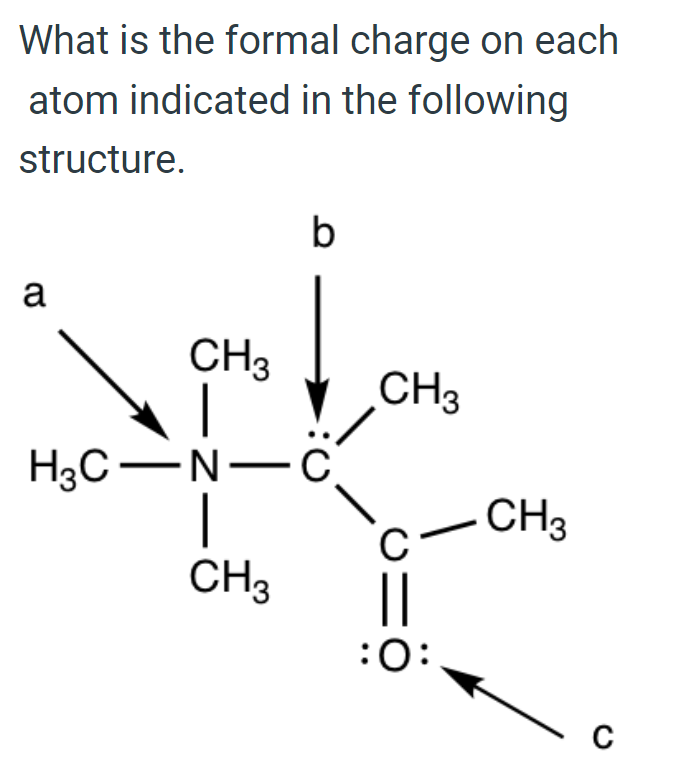 What is the formal charge on each
atom indicated in the following
structure.
a
b
CH3
H3C-N-C
|
CH3
CH3
C
:O:
CH3
C