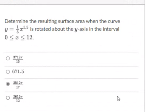 Determine the resulting surface area when the curve
y = a15 is rotated about the y-axis in the interval
0 < « < 12.
3712
15
O 671.5
3812
17
O 3612
12
