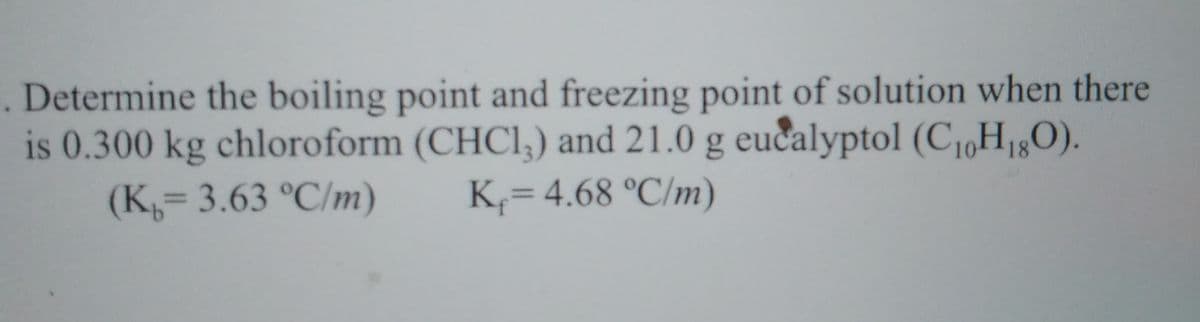 Determine the boiling point and freezing point of solution when there
is 0.300 kg chloroform (CHCI,) and 21.0 g eucalyptol (C1,H1;0).
K= 4.68 °C/m)
(K,= 3.63 °C/m)
%3D
%3D
