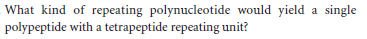 What kind of repeating polynucleotide would yield a single
polypeptide with a tetrapeptide repeating unit?
