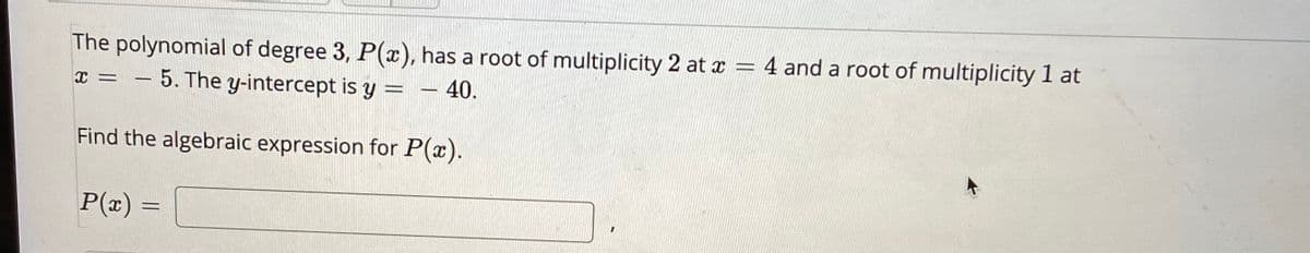 The polynomial of degree 3, P(x), has a root of multiplicity 2 at x = 4 and a root of multiplicity 1 at
- 5. The y-intercept is y =
40.
-
Find the algebraic expression for P(x).
P(x) =
