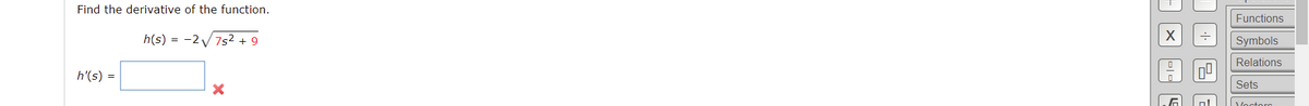 Find the derivative of the function.
Functions
h(s) = -2 V7s² + 9
Symbols
Relations
h'(s) =
Sets
Voctorc
