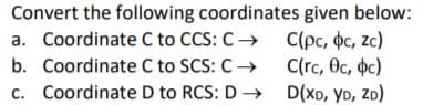 Convert the following coordinates given below:
a. Coordinate C to CCS: C→ C(pc, oc, zc)
b. Coordinate C to SCS: C→
c. Coordinate D to RCS: D –→ D(XD, YD, ZD)
C(rc, Oc, þc)
