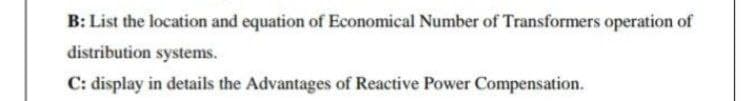 B: List the location and equation of Economical Number of Transformers operation of
distribution systems.
C: display in details the Advantages of Reactive Power Compensation.
