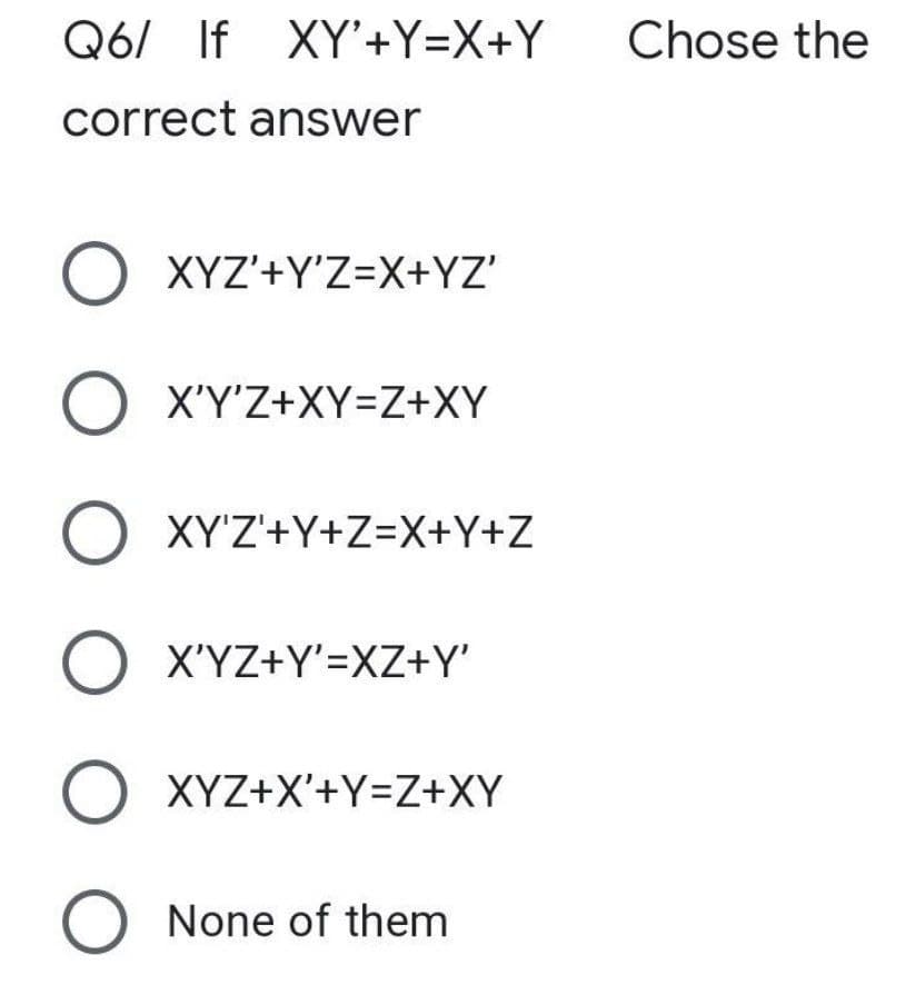 Q6/ If XY'+Y=X+Y
Chose the
correct answer
O XYZ'+Y'Z=X+YZ'
O X'Y'Z+XY=Z+XY
O XY'Z'+Y+Z=X+Y+Z
O X'YZ+Y'=XZ+Y'
O XYZ+X'+Y=Z+XY
O None of them
