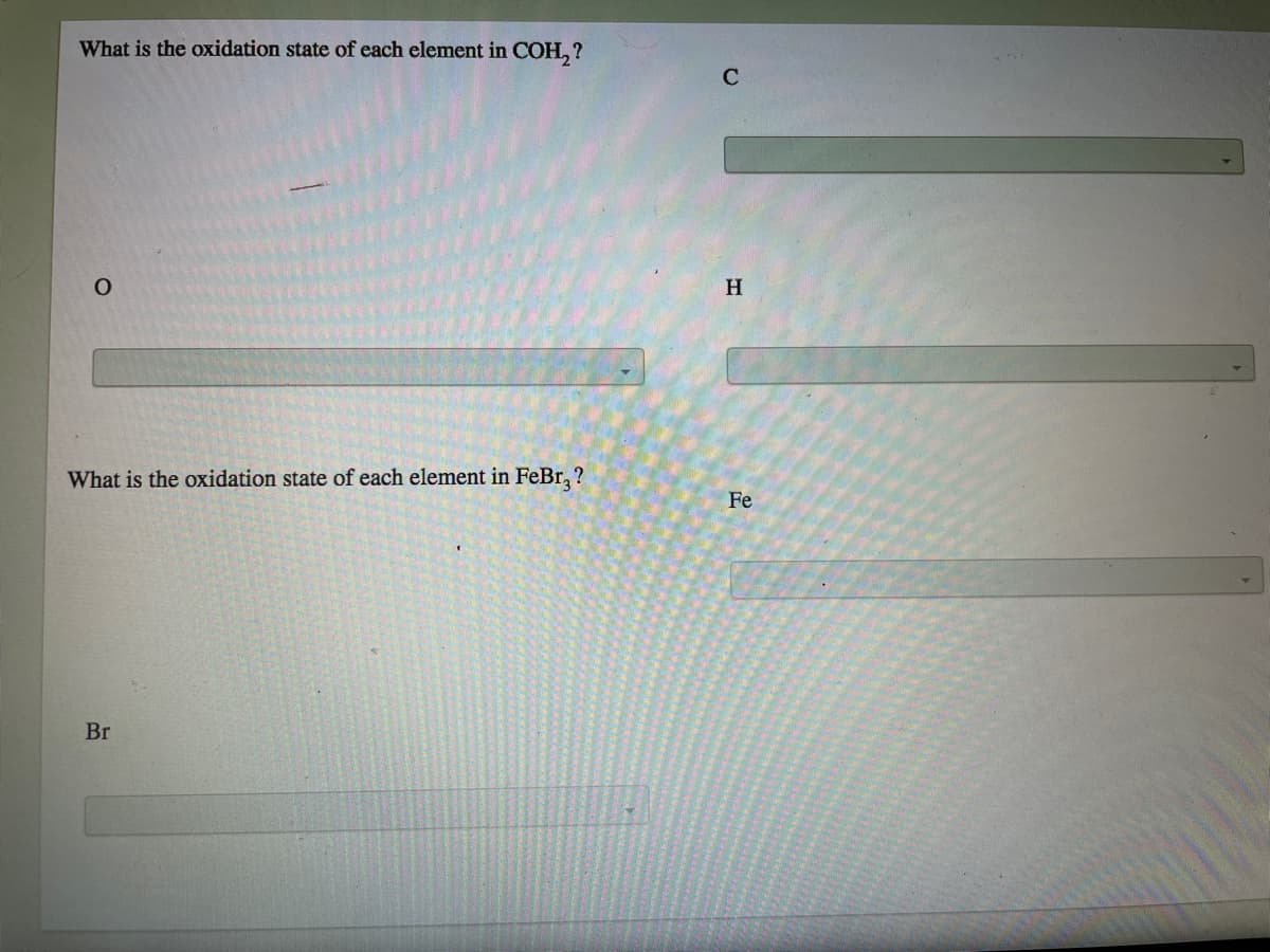 What is the oxidation state of each element in COH, ?
H
What is the oxidation state of each element in FeBr, ?
Fe
Br
