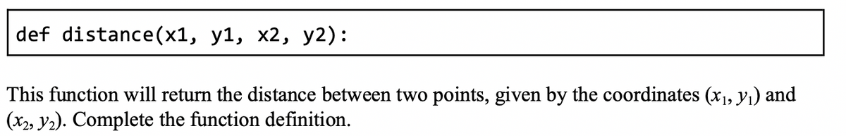 def distance(x1, y1, x2, y2):
This function will return the distance between two points, given by the coordinates (x₁, y₁) and
(x2, y2). Complete the function definition.