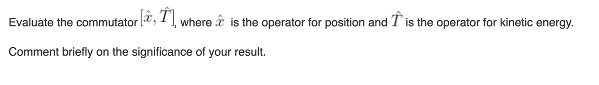 Evaluate the commutator [,, where is the operator for position and is the operator for kinetic energy.
Comment briefly on the significance of your result.