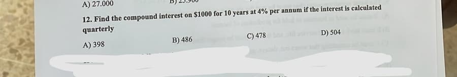 A) 27.000
12. Find the compound interest on $1000 for 10 years at 4% per annum if the interest is calculated
quarterly
A) 398
B) 486
C) 478
D) 504