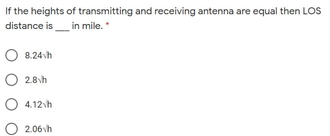 If the heights of transmitting and receiving antenna are equal then LOS
distance is
in mile. *
8.24 vh
2.8 vh
4.12vh
2.06vh
