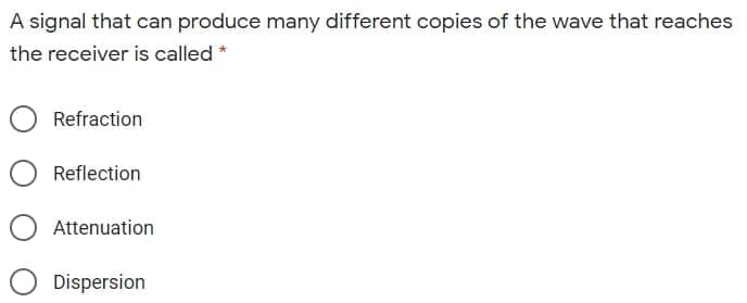 A signal that can produce many different copies of the wave that reaches
the receiver is called *
Refraction
Reflection
Attenuation
Dispersion
