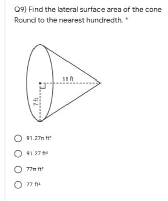 Q9) Find the lateral surface area of the cone
Round to the nearest hundredth. *
11 ft
91.27n ft2
91.27 ft
O 77n ft?
O 77 ft
