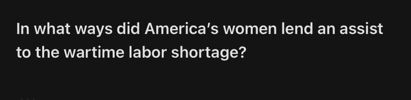 In what ways did America's women lend an assist
to the wartime labor shortage?
