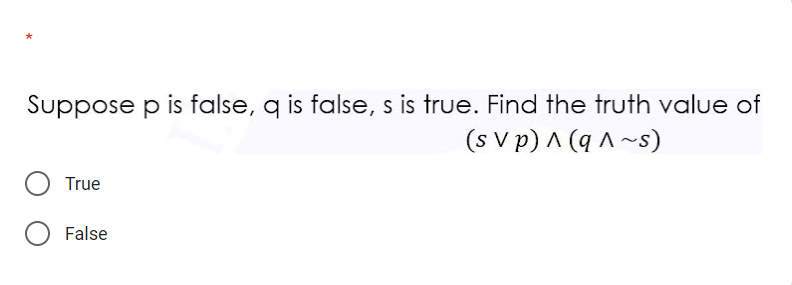 Suppose p is false, q is false, s is true. Find the truth value of
(s v p) A (q ^~s)
True
False
