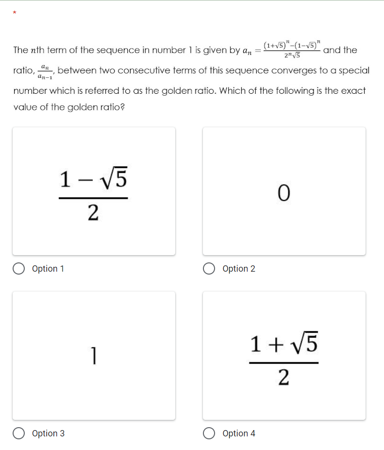 (1+v5)"-(1-v5)"
The nth term of the sequence in number 1 is given by an
and the
2"V5
ratio, en, between two consecutive terms of this sequence converges to a special
an-1
number which is referred to as the golden ratio. Which of the following is the exact
value of the golden ratio?
1 – V5
2
Option 1
Option 2
1+ V5
1
Option 3
O Option 4
