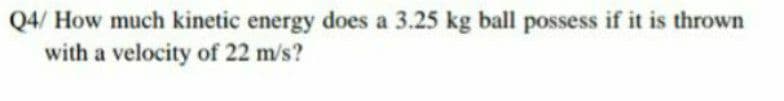 Q4/ How much kinetic energy does a 3.25 kg ball possess if it is thrown
with a velocity of 22 m/s?
