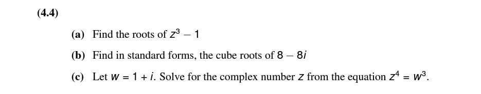 (4.4)
(a) Find the roots of z - 1
(b) Find in standard forms, the cube roots of 8 - 8i
(c) Let w = 1 + i. Solve for the complex number z from the equation z* = w3.
