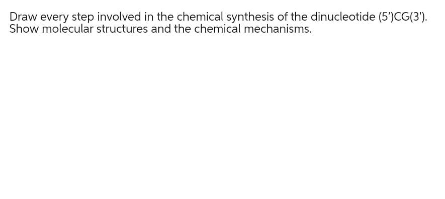 Draw every step involved in the chemical synthesis of the dinucleotide (5')CG(3').
Show molecular structures and the chemical mechanisms.
