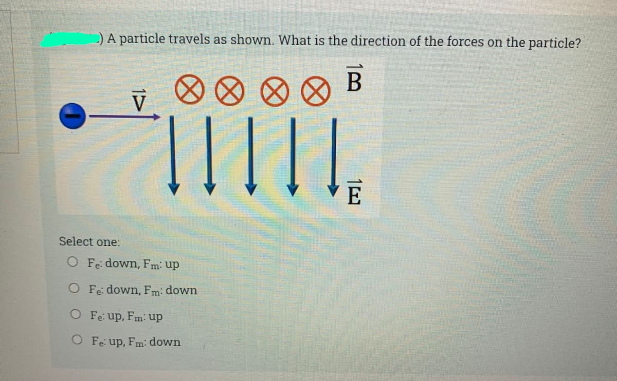 )A particle travels as shown. What is the direction of the forces on the particle?
Select one:
O Fe: down, Fm: up
O Fe: down, Fm: down
O Fe up, Fm: up
O Fe: up, Fm: down
