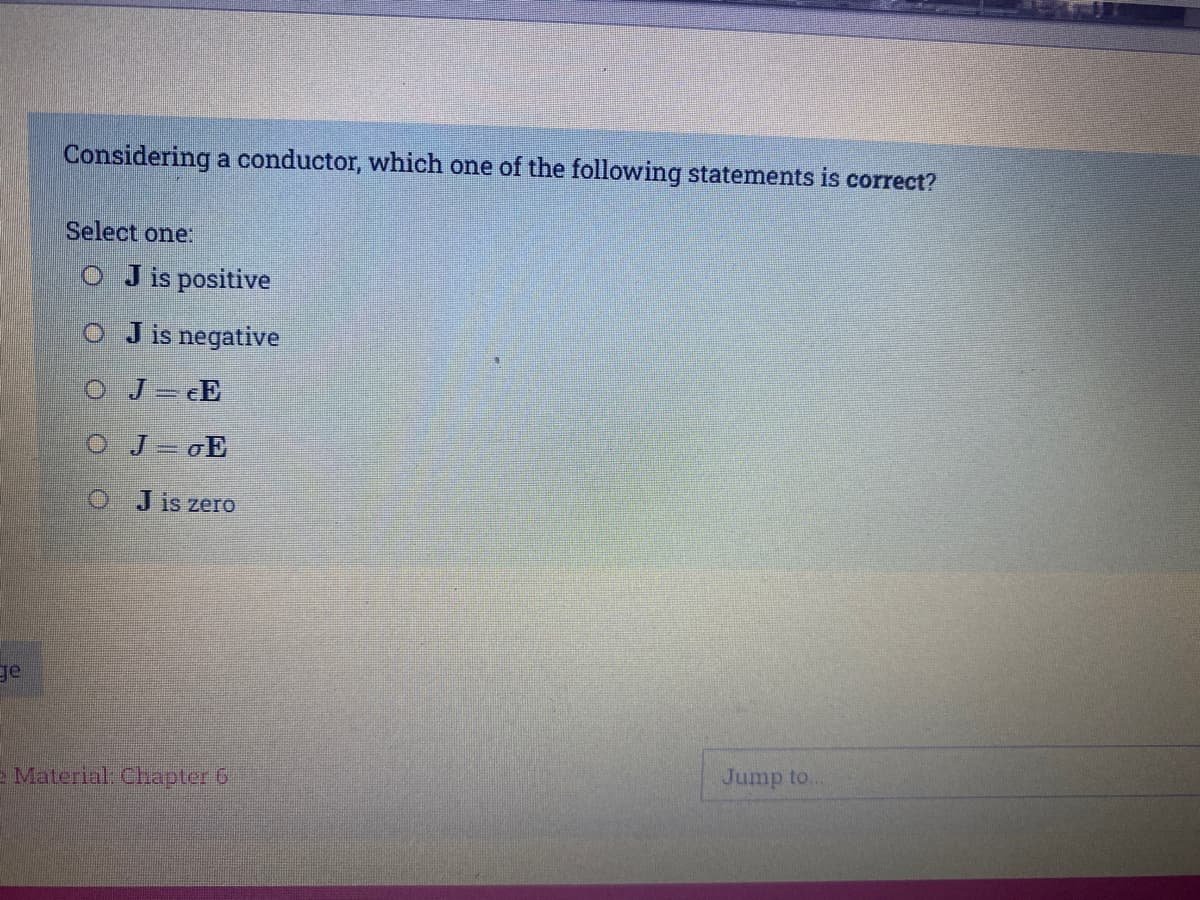 Considering a conductor, which one of the following statements is correct?
Select one:
o Jis positive
O Jis negative
O J- E
O J oE
O Jis zerO
ge
Jump to..
E Material. Chapter G
