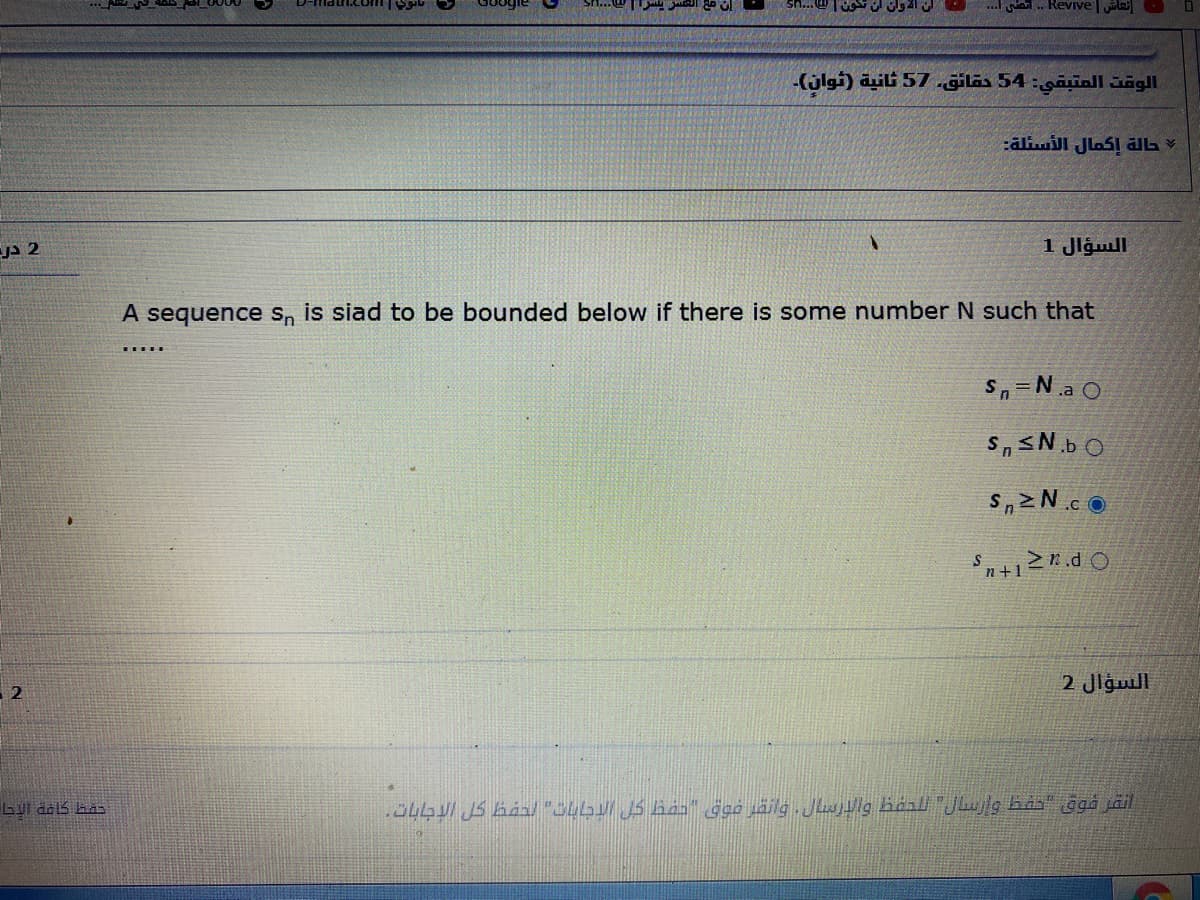 .i. Revive |ils
الوقت المتبقي: 54 حقائق. 57 ثانية )ثوان(۔
aliill JlaS1 aL V
JA 2
السؤال 1
A sequence s, is siad to be bounded below if there is some number N such that
Sn=N.a O
S,sN.b O
S,2N.c O
n+1
السؤال 2
